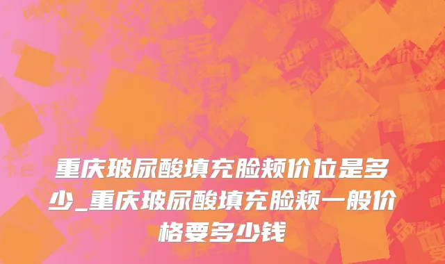 重庆玻尿酸填充脸颊价位是多少_重庆玻尿酸填充脸颊一般价格要多少钱