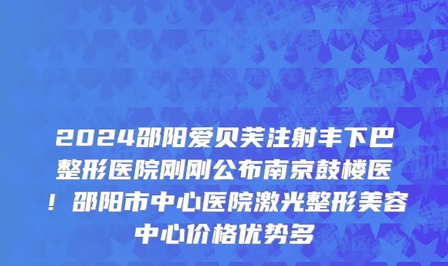 2024邵阳爱贝芙注射丰下巴整形医院刚刚公布南京鼓楼医！邵阳市中心医院激光整形美容中心价格优势多