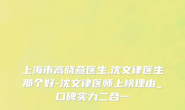 上海市高晓燕医生,沈文律医生那个好-沈文律医师上榜理由_口碑实力二合一