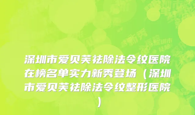 深圳市爱贝芙祛除法令纹医院在榜名单实力新秀登场（深圳市爱贝芙祛除法令纹整形医院）