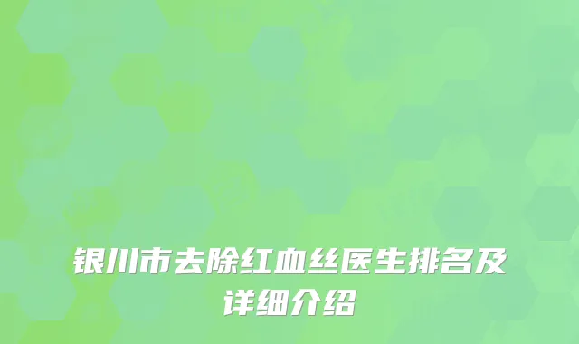 银川市去除红血丝医生排名及详细介绍