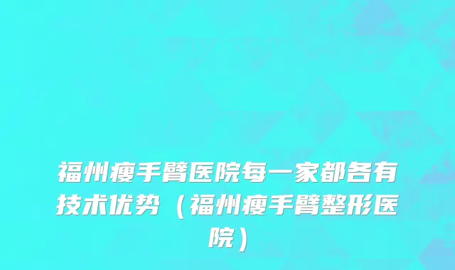 福州瘦手臂医院每一家都各有技术优势(福州瘦手臂整形医院)