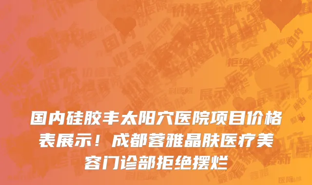 国内硅胶丰太阳穴医院项目价格表展示!成都蓉雅晶肤医疗美容门诊部拒绝摆烂