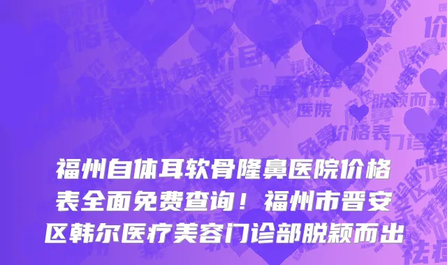 福州自体耳软骨隆鼻医院价格表全面免费查询!福州市晋安区韩尔医疗美容门诊部脱颖而出