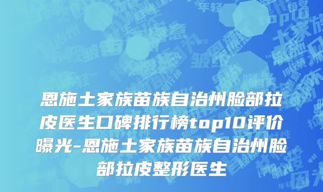 恩施土家族苗族自治州脸部拉皮医生口碑排行榜top10评价曝光-恩施土家族苗族自治州脸部拉皮整形医生