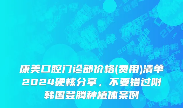 康美口腔门诊部价格(费用)清单2024硬核分享，不要错过附韩国登腾种植体案例