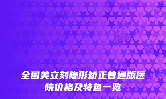 全国美立刻隐形矫正普通版医院价格及特色一览