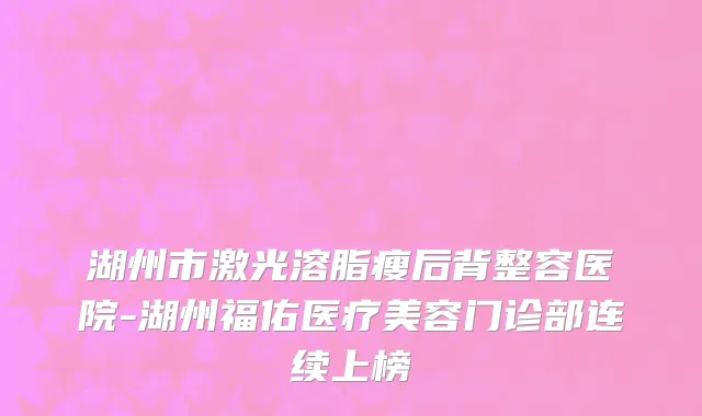 湖州市激光溶脂瘦后背整容医院-湖州福佑医疗美容门诊部连续上榜