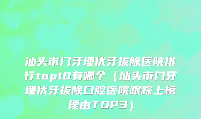 汕头市门牙埋伏牙拔除医院排行top10有哪个（汕头市门牙埋伏牙拔除口腔医院跟踪上榜理由TOP3）