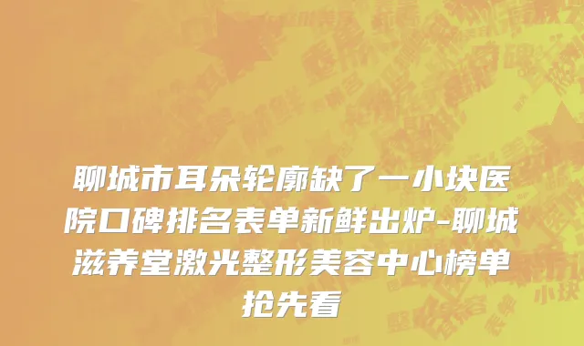 聊城市耳朵轮廓缺了一小块医院口碑排名表单新鲜出炉-聊城滋养堂激光整形美容中心榜单抢先看