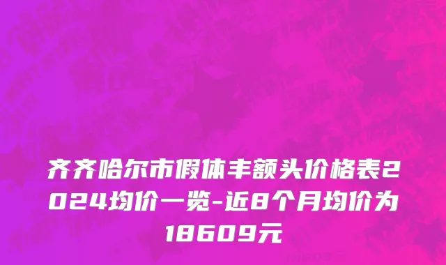 齐齐哈尔市假体丰额头价格表2024均价一览-近8个月均价为18609元