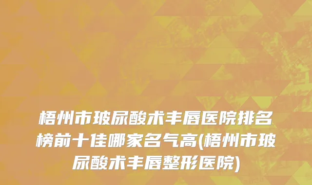 梧州市玻尿酸术丰唇医院排名榜前十佳哪家名气高(梧州市玻尿酸术丰唇整形医院)