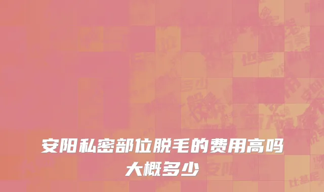 安阳私密部位脱毛的费用高吗大概多少