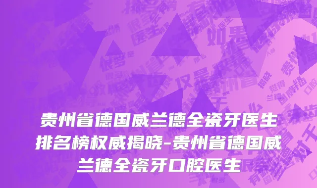 贵州省德国威兰德全瓷牙医生排名榜权威揭晓-贵州省德国威兰德全瓷牙口腔医生