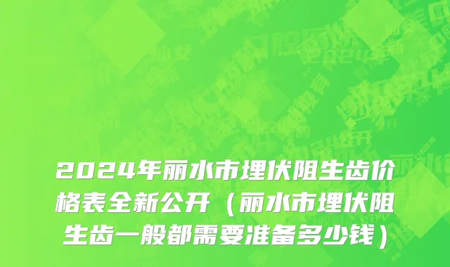 2024年丽水市埋伏阻生齿价格表全新公开（丽水市埋伏阻生齿一般都需要准备多少钱）
