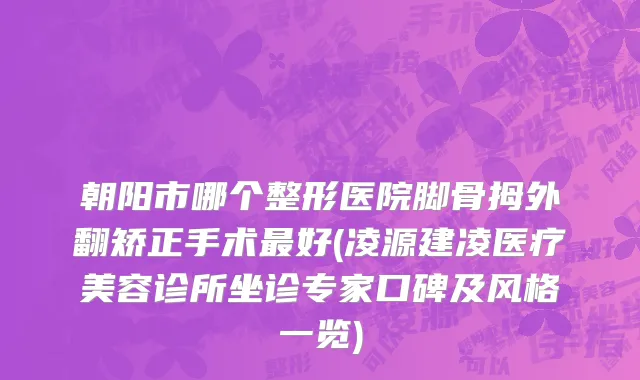 朝阳市哪个整形医院脚骨拇外翻矫正手术最好(凌源建凌医疗美容诊所坐诊专家口碑及风格一览)