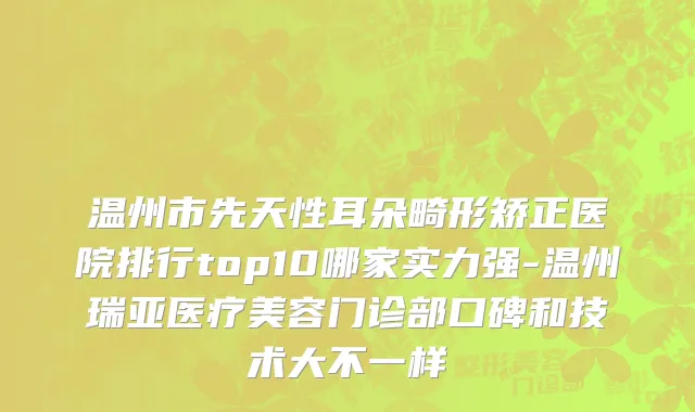 温州市先天性耳朵畸形矫正医院排行top10哪家实力强-温州瑞亚医疗美容门诊部口碑和技术大不一样