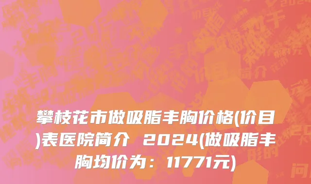 攀枝花市做吸脂丰胸价格(价目)表医院简介 2024(做吸脂丰胸均价为：11771元)