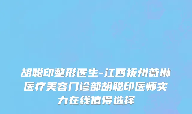 胡聪印整形医生-江西抚州薇琳医疗美容门诊部胡聪印医师实力在线值得选择