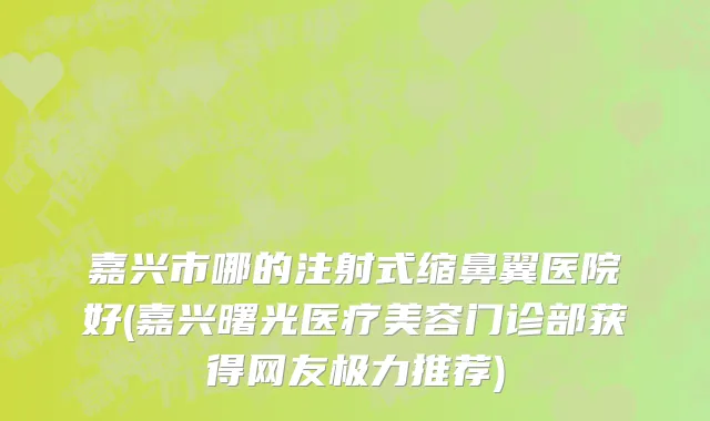嘉兴市哪的注射式缩鼻翼医院好(嘉兴曙光医疗美容门诊部获得网友极力推荐)