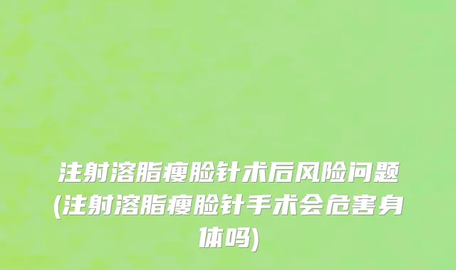 注射溶脂瘦脸针术后风险问题(注射溶脂瘦脸针手术会危害身体吗)
