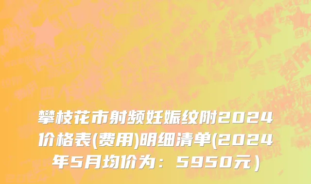 攀枝花市射频妊娠纹附2024价格表(费用)明细清单(2024年5月均价为：5950元）