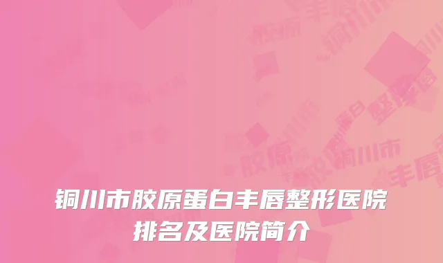 铜川市胶原蛋白丰唇整形医院排名及医院简介