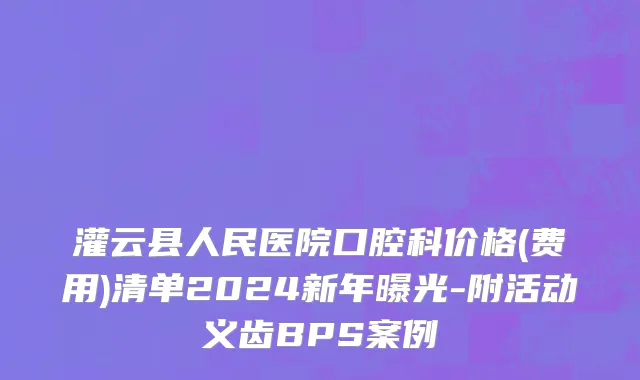 灌云县人民医院口腔科价格(费用)清单2024新年曝光-附活动义齿BPS案例