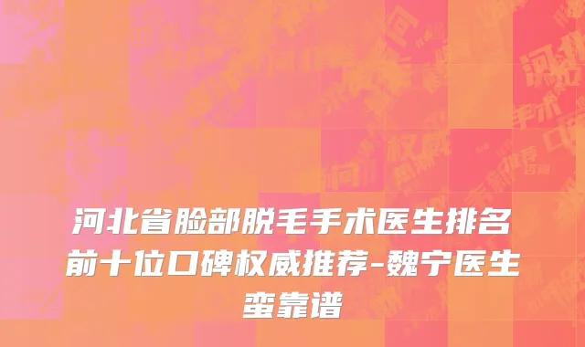 河北省脸部脱毛手术医生排名前十位口碑权威推荐-魏宁医生蛮靠谱