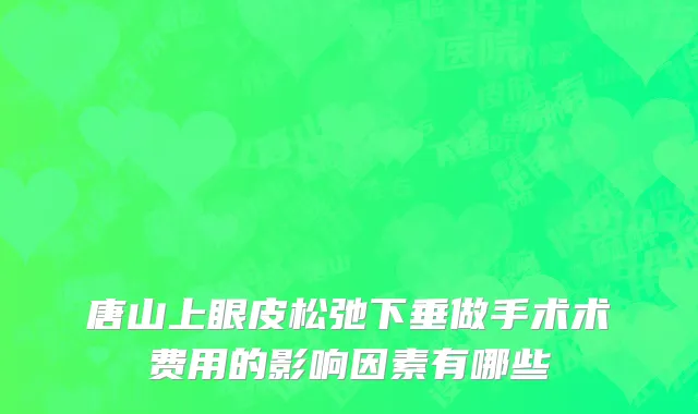 唐山上眼皮松弛下垂做手术术费用的影响因素有哪些