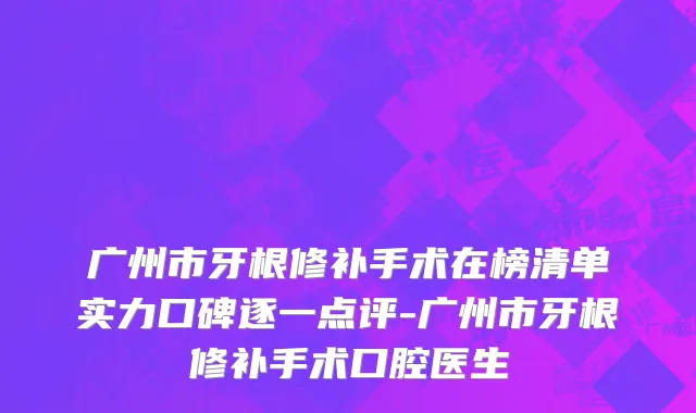 广州市牙根修补手术在榜清单实力口碑逐一点评-广州市牙根修补手术口腔医生