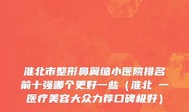 淮北市整形鼻翼缩小医院排名前十强哪个更好一些（淮北銘一医疗美容大众力荐口碑极好）