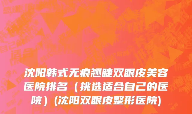 沈阳韩式无痕翘睫双眼皮美容医院排名（挑选适合自己的医院）(沈阳双眼皮整形医院)