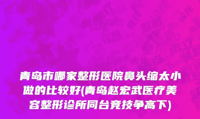 青岛市哪家整形医院鼻头缩太小做的比较好(青岛赵宏武医疗美容整形诊所同台竞技争高下)