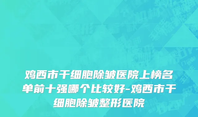 鸡西市干细胞除皱医院上榜名单前十强哪个比较好-鸡西市干细胞除皱整形医院