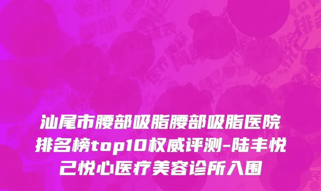 汕尾市腰部吸脂腰部吸脂医院排名榜top10权威评测-陆丰悦己悦心医疗美容诊所入围