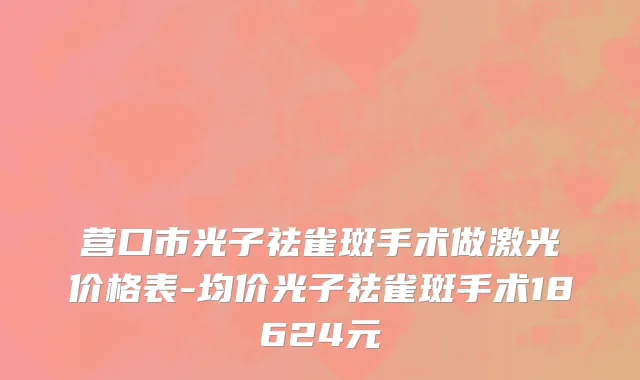 营口市光子祛雀斑手术做激光价格表-均价光子祛雀斑手术18624元
