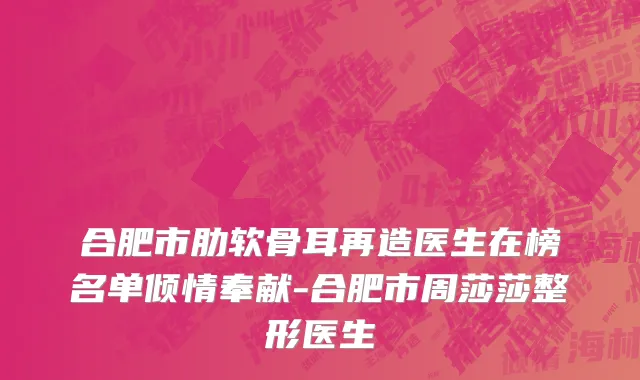 合肥市肋软骨耳再造医生在榜名单倾情奉献-合肥市周莎莎整形医生