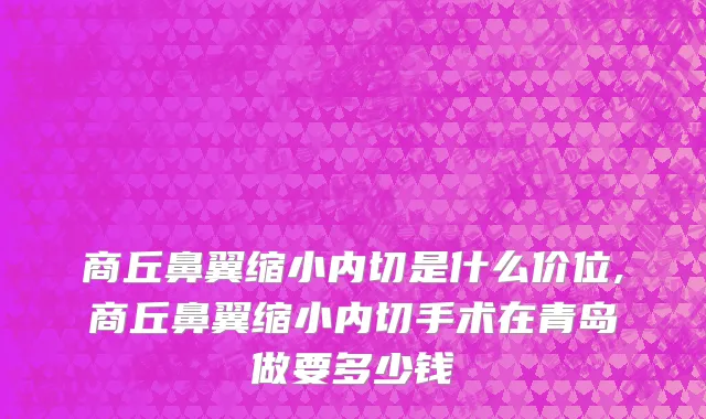 商丘鼻翼缩小内切是什么价位,商丘鼻翼缩小内切手术在青岛做要多少钱