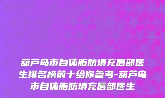 葫芦岛市自体脂肪填充唇部医生排名榜前十给你参考-葫芦岛市自体脂肪填充唇部医生