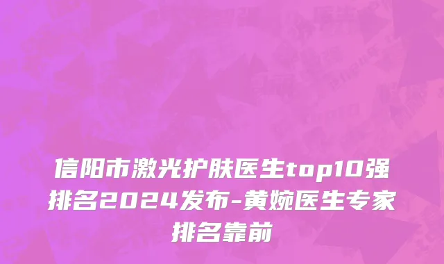 信阳市激光护肤医生top10强排名2024发布-黄婉医生专家排名靠前