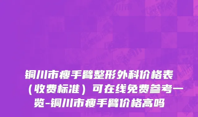 铜川市瘦手臂整形外科价格表（收费标准）可在线免费参考一览-铜川市瘦手臂价格高吗