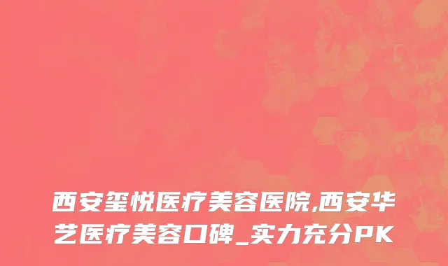 西安玺悦医疗美容医院,西安华艺医疗美容口碑_实力充分PK