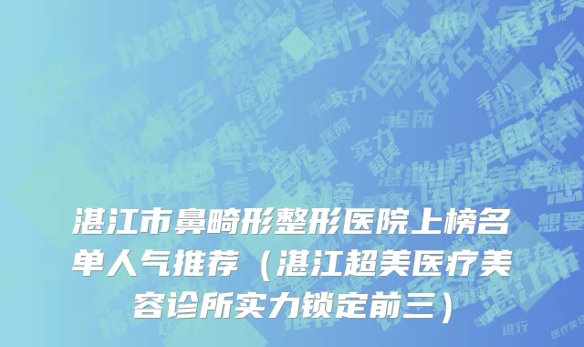 湛江市鼻畸形整形医院上榜名单人气推荐（湛江超美医疗美容诊所实力锁定前三）