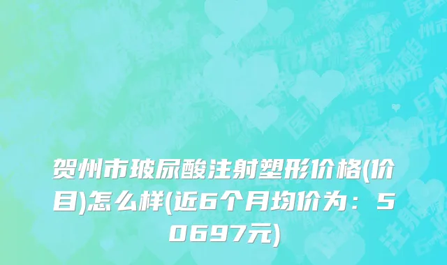 贺州市玻尿酸注射塑形价格(价目)怎么样(近6个月均价为：50697元)