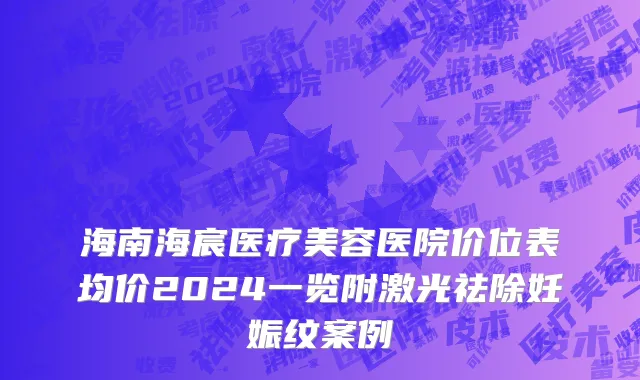 海南海宸医疗美容医院价位表均价2024一览附激光祛除妊娠纹案例