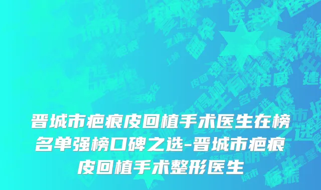 晋城市疤痕皮回植手术医生在榜名单强榜口碑之选-晋城市疤痕皮回植手术整形医生