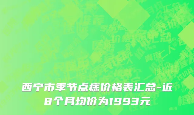 西宁市季节点痣价格表汇总-近8个月均价为1993元