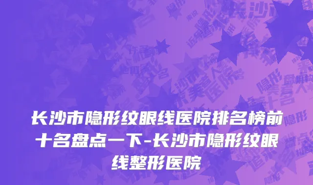 长沙市隐形纹眼线医院排名榜前十名盘点一下-长沙市隐形纹眼线整形医院