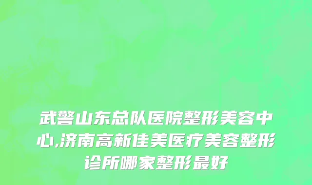 武警山东总队医院整形美容中心,济南高新佳美医疗美容整形诊所哪家整形最好